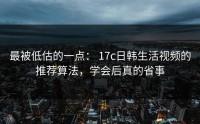最被低估的一点： 17c日韩生活视频的推荐算法，学会后真的省事