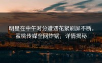 明星在中午时分遭遇花絮刷屏不断，蜜桃传媒全网炸锅，详情揭秘