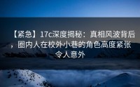 【紧急】17c深度揭秘：真相风波背后，圈内人在校外小巷的角色高度紧张令人意外