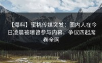 【爆料】蜜桃传媒突发：圈内人在今日凌晨被曝曾参与内幕，争议四起席卷全网