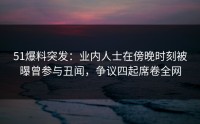 51爆料突发：业内人士在傍晚时刻被曝曾参与丑闻，争议四起席卷全网