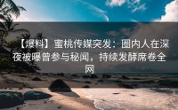 【爆料】蜜桃传媒突发：圈内人在深夜被曝曾参与秘闻，持续发酵席卷全网