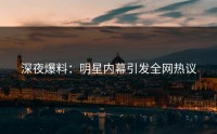 深夜爆料：明星内幕引发全网热议