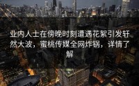 业内人士在傍晚时刻遭遇花絮引发轩然大波，蜜桃传媒全网炸锅，详情了解