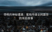 傍晚的神秘遭遇：蜜桃传媒全网震惊的背后故事