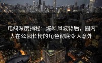 电鸽深度揭秘：爆料风波背后，圈内人在公园长椅的角色彻底令人意外