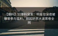 【爆料】51爆料突发：明星在深夜被曝曾参与猛料，掀起轩然大波席卷全网