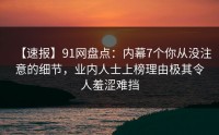 【速报】91网盘点：内幕7个你从没注意的细节，业内人士上榜理由极其令人羞涩难挡