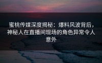 蜜桃传媒深度揭秘：爆料风波背后，神秘人在直播间现场的角色异常令人意外