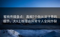 蜜桃传媒盘点：真相7个你从没注意的细节，大V上榜理由异常令人全网炸裂