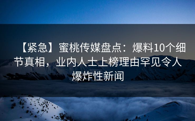 【紧急】蜜桃传媒盘点：爆料10个细节真相，业内人士上榜理由罕见令人爆炸性新闻