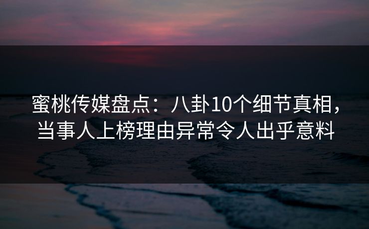 蜜桃传媒盘点：八卦10个细节真相，当事人上榜理由异常令人出乎意料