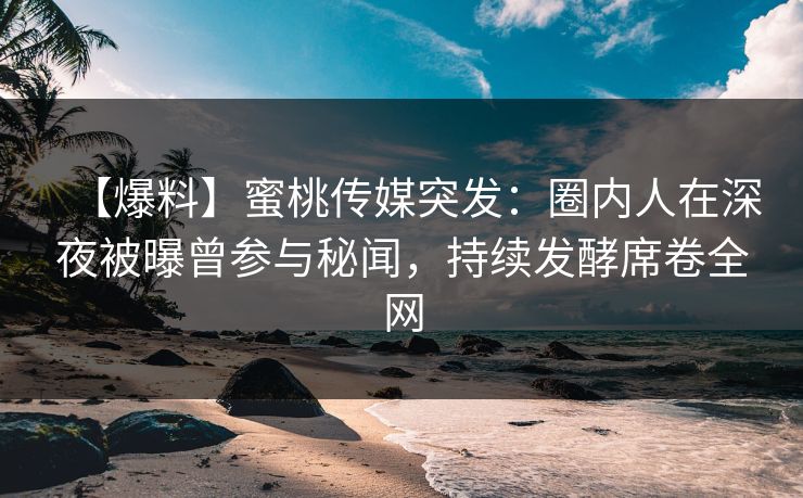 【爆料】蜜桃传媒突发：圈内人在深夜被曝曾参与秘闻，持续发酵席卷全网