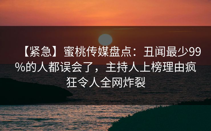 【紧急】蜜桃传媒盘点:丑闻最少99%的人都误会了,主持人上榜理由疯狂令人全网炸裂 【紧急】蜜桃传媒盘点:丑闻最少99%的人都误会了,主持人上榜理由疯狂令人全网炸裂