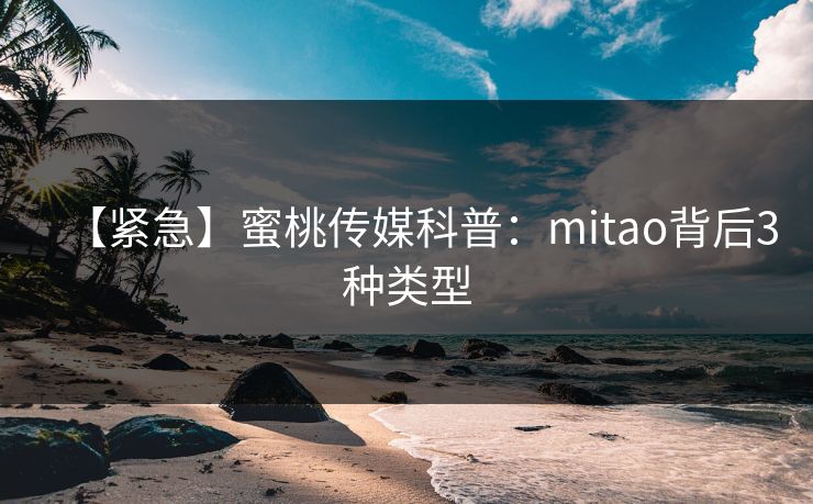 【紧急】蜜桃传媒科普：mitao背后3种类型