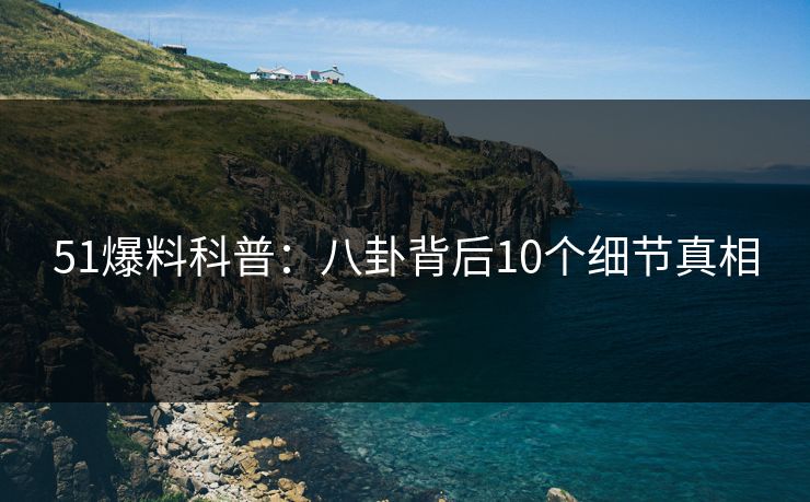 51爆料科普:八卦背后10个细节真相 51爆料科普:八卦背后10个细节真相