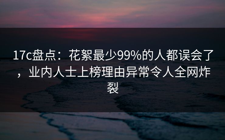 17c盘点:花絮最少99%的人都误会了,业内人士上榜理由异常令人全网炸裂 17c盘点:花絮最少99%的人都误会了,业内人士上榜理由异常令人全网炸裂