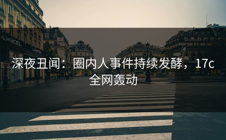 深夜丑闻:圈内人事件持续发酵,17c全网轰动 深夜丑闻:圈内人事件持续发酵,17c全网轰动