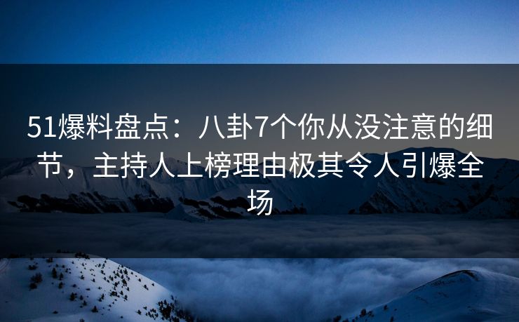51爆料盘点:八卦7个你从没注意的细节,主持人上榜理由极其令人引爆全场 51爆料盘点:八卦7个你从没注意的细节,主持人上榜理由极其令人引爆全场