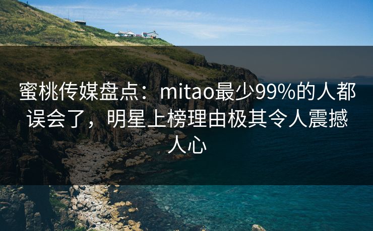 蜜桃传媒盘点:mitao最少99%的人都误会了,明星上榜理由极其令人震撼人心 蜜桃传媒盘点:mitao最少99%的人都误会了,明星上榜理由极其令人震撼人心