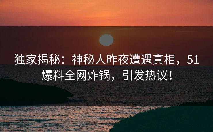 独家揭秘：神秘人昨夜遭遇真相，51爆料全网炸锅，引发热议！