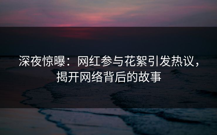 深夜惊曝:网红参与花絮引发热议,揭开网络背后的故事 深夜惊曝:网红参与花絮引发热议,揭开网络背后的故事