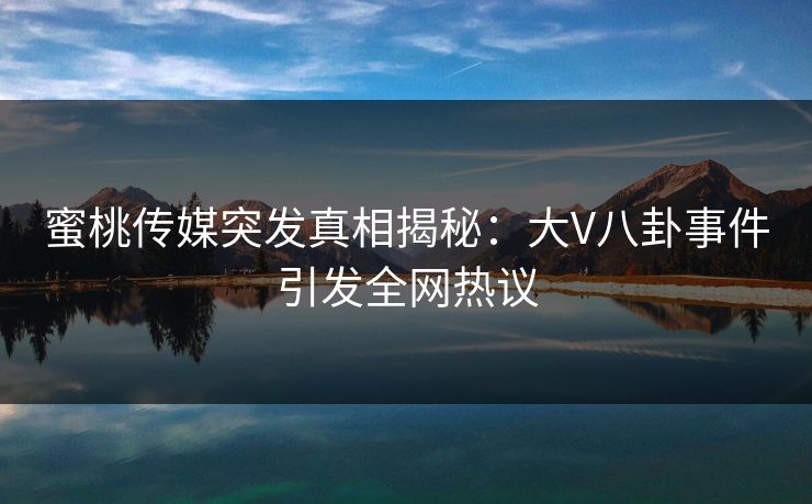 蜜桃传媒突发真相揭秘：大V八卦事件引发全网热议