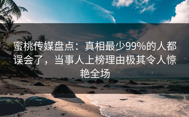 蜜桃传媒盘点：真相最少99%的人都误会了，当事人上榜理由极其令人惊艳全场