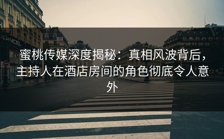 蜜桃传媒深度揭秘：真相风波背后，主持人在酒店房间的角色彻底令人意外
