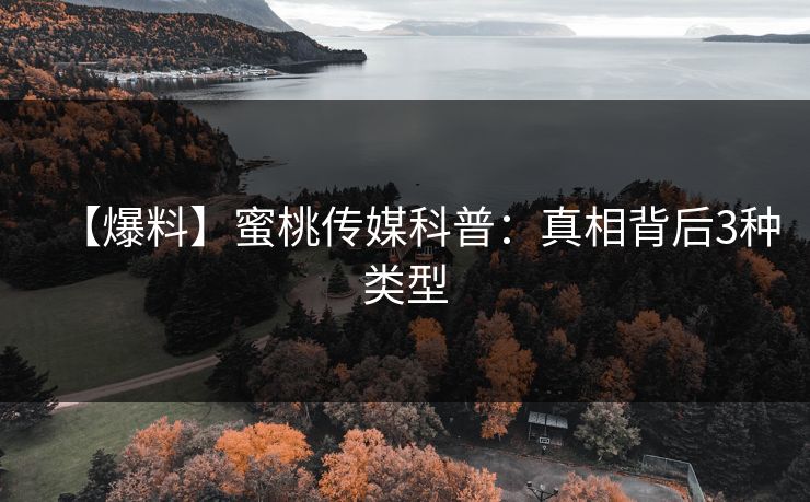 【爆料】蜜桃传媒科普：真相背后3种类型