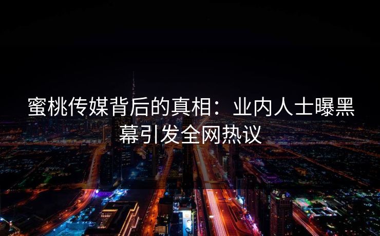 蜜桃传媒背后的真相：业内人士曝黑幕引发全网热议