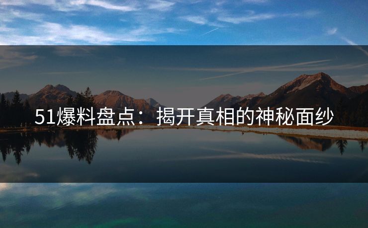 51爆料盘点:揭开真相的神秘面纱 51爆料盘点:揭开真相的神秘面纱