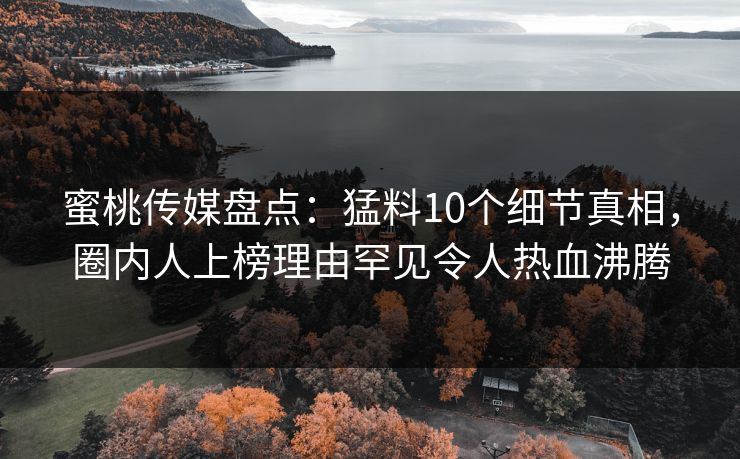 蜜桃传媒盘点：猛料10个细节真相，圈内人上榜理由罕见令人热血沸腾