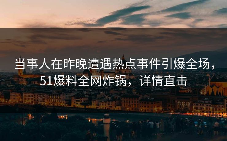 当事人在昨晚遭遇热点事件引爆全场，51爆料全网炸锅，详情直击
