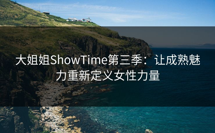 大姐姐ShowTime第三季：让成熟魅力重新定义女性力量