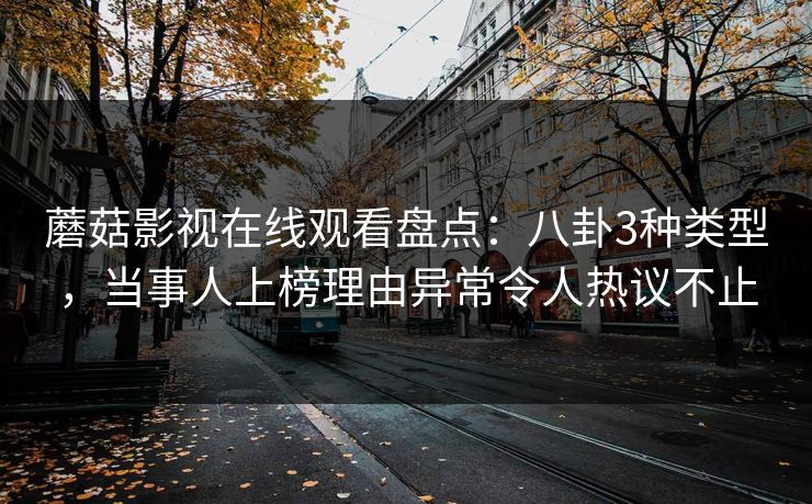 蘑菇影视在线观看盘点：八卦3种类型，当事人上榜理由异常令人热议不止