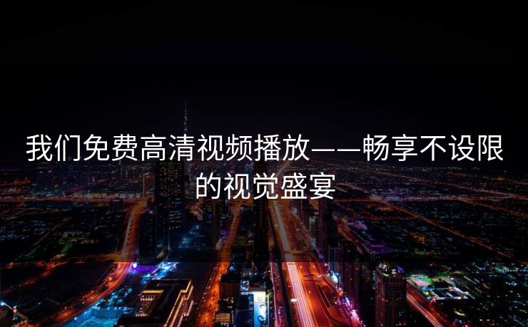 我们免费高清视频播放——畅享不设限的视觉盛宴 我们免费高清视频播放——畅享不设限的视觉盛宴