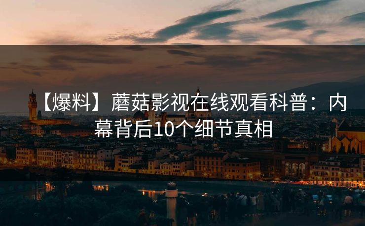 【爆料】蘑菇影视在线观看科普:内幕背后10个细节真相 【爆料】蘑菇影视在线观看科普:内幕背后10个细节真相