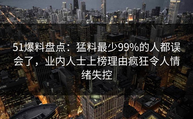51爆料盘点：猛料最少99%的人都误会了，业内人士上榜理由疯狂令人情绪失控