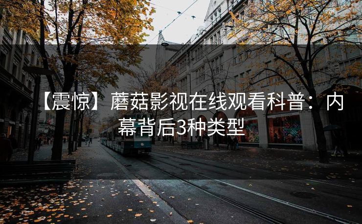 【震惊】蘑菇影视在线观看科普：内幕背后3种类型