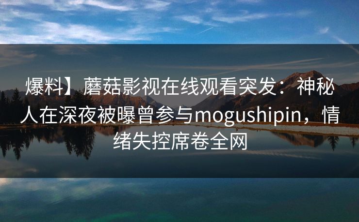 爆料】蘑菇影视在线观看突发:神秘人在深夜被曝曾参与mogushipin,情绪失控席卷全网 爆料】蘑菇影视在线观看突发:神秘人在深夜被曝曾参与mogushipin,情绪失控席卷全网