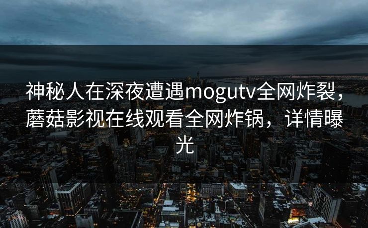 神秘人在深夜遭遇mogutv全网炸裂,蘑菇影视在线观看全网炸锅,详情曝光 神秘人在深夜遭遇mogutv全网炸裂,蘑菇影视在线观看全网炸锅,详情曝光
