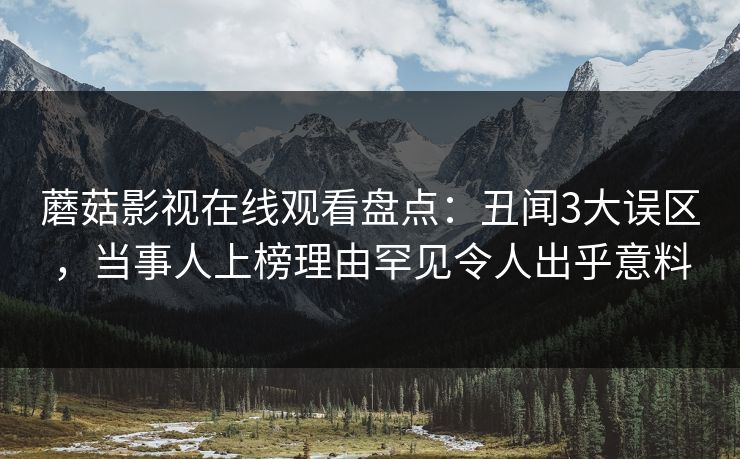 蘑菇影视在线观看盘点:丑闻3大误区,当事人上榜理由罕见令人出乎意料 蘑菇影视在线观看盘点:丑闻3大误区,当事人上榜理由罕见令人出乎意料