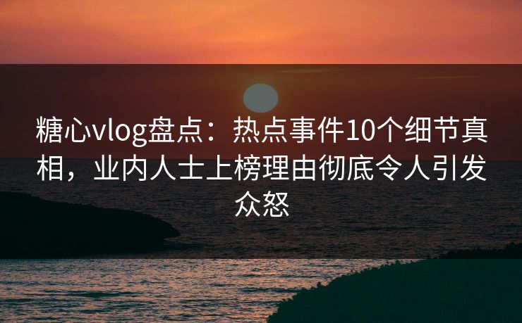 糖心vlog盘点:热点事件10个细节真相,业内人士上榜理由彻底令人引发众怒 糖心vlog盘点:热点事件10个细节真相,业内人士上榜理由彻底令人引发众怒