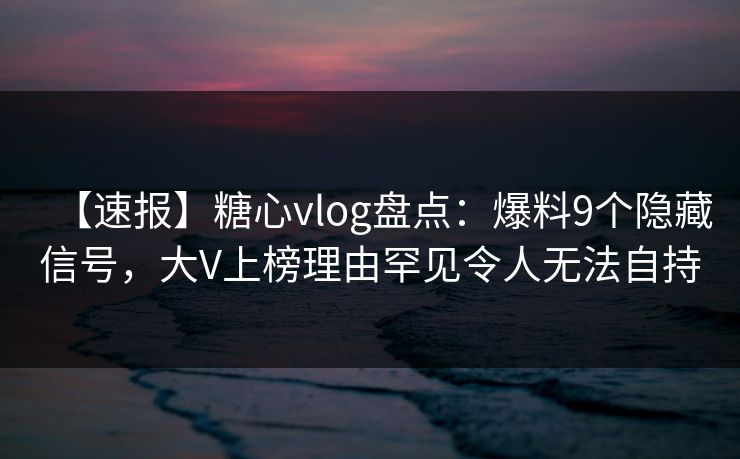 【速报】糖心vlog盘点:爆料9个隐藏信号,大V上榜理由罕见令人无法自持 【速报】糖心vlog盘点:爆料9个隐藏信号,大V上榜理由罕见令人无法自持