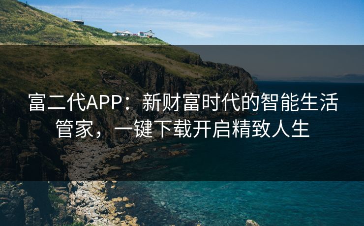 富二代APP:新财富时代的智能生活管家,一键下载开启精致人生 富二代APP:新财富时代的智能生活管家,一键下载开启精致人生
