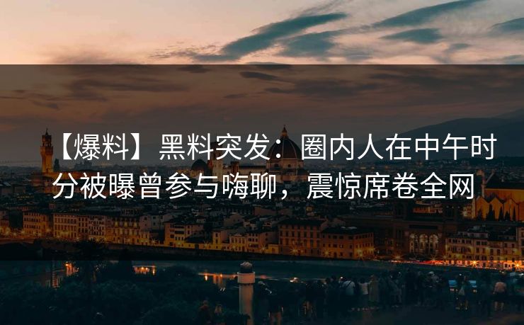 【爆料】黑料突发:圈内人在中午时分被曝曾参与嗨聊,震惊席卷全网 【爆料】黑料突发:圈内人在中午时分被曝曾参与嗨聊,震惊席卷全网