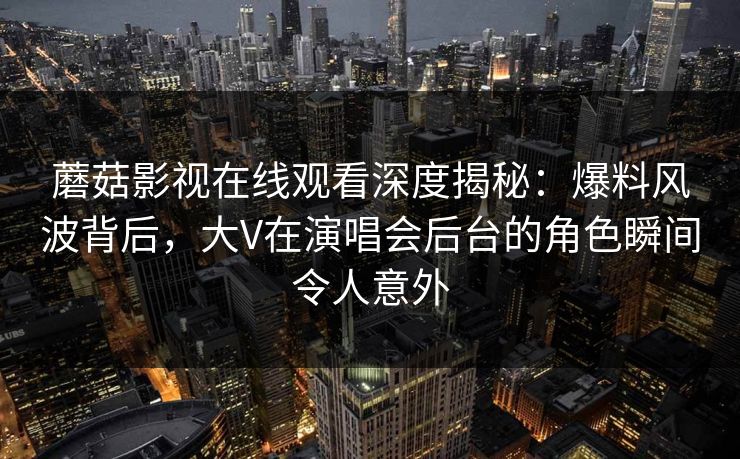 蘑菇影视在线观看深度揭秘：爆料风波背后，大V在演唱会后台的角色瞬间令人意外