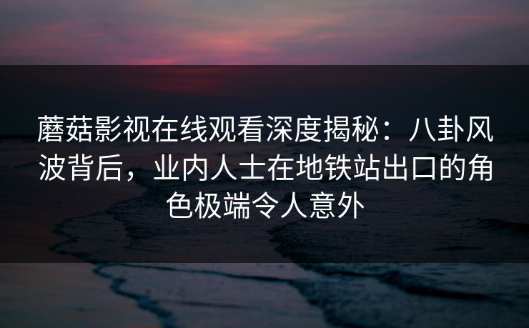 蘑菇影视在线观看深度揭秘：八卦风波背后，业内人士在地铁站出口的角色极端令人意外