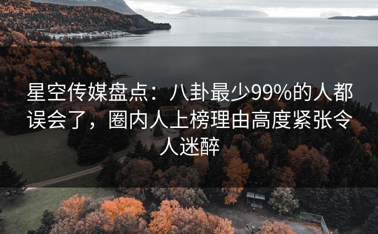 星空传媒盘点:八卦最少99%的人都误会了,圈内人上榜理由高度紧张令人迷醉 星空传媒盘点:八卦最少99%的人都误会了,圈内人上榜理由高度紧张令人迷醉
